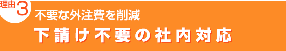 理由3：不要な外注費を削減「下請け不要の社内対応」